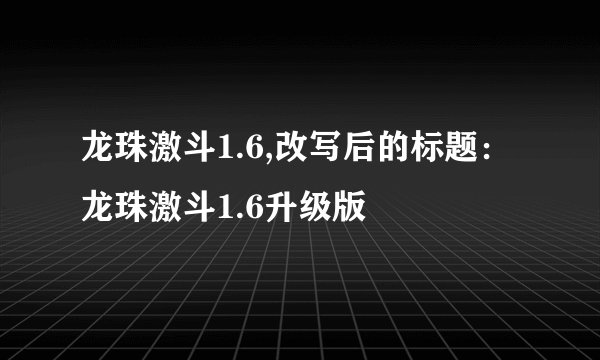 龙珠激斗1.6,改写后的标题：龙珠激斗1.6升级版