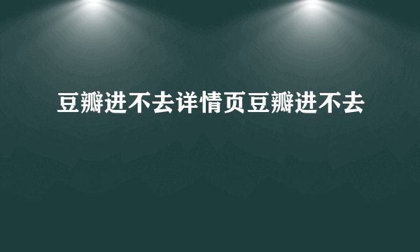豆瓣进不去详情页豆瓣进不去