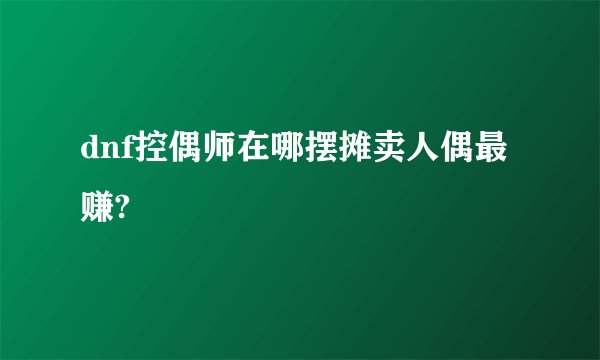 dnf控偶师在哪摆摊卖人偶最赚?
