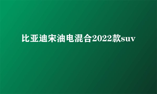 比亚迪宋油电混合2022款suv