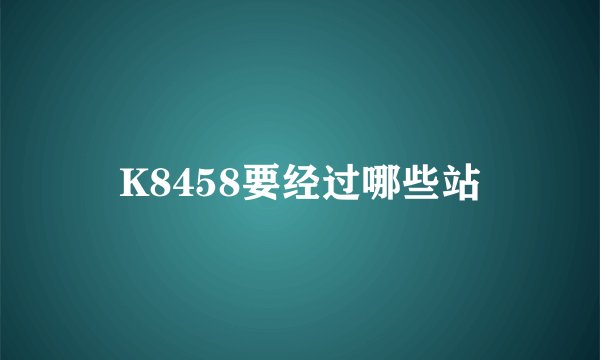 K8458要经过哪些站