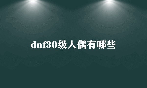 dnf30级人偶有哪些
