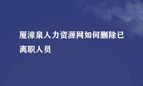 厦漳泉人力资源网如何删除已离职人员