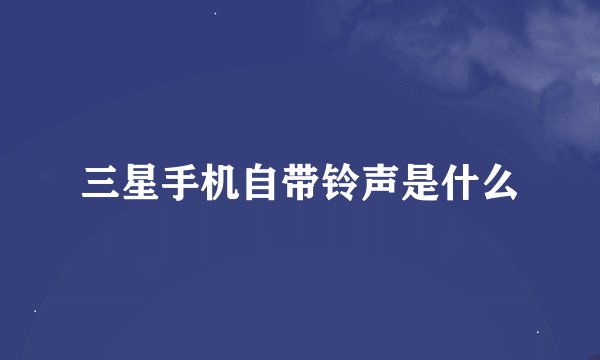 三星手机自带铃声是什么