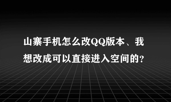 山寨手机怎么改QQ版本、我想改成可以直接进入空间的？