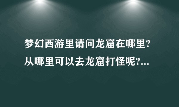 梦幻西游里请问龙窟在哪里?从哪里可以去龙窟打怪呢?谢谢了.