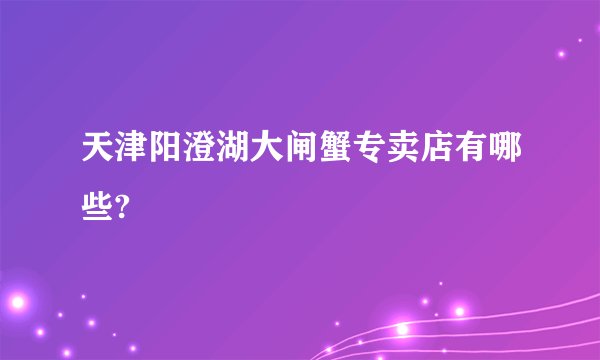 天津阳澄湖大闸蟹专卖店有哪些?