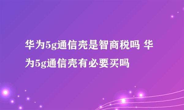 华为5g通信壳是智商税吗 华为5g通信壳有必要买吗