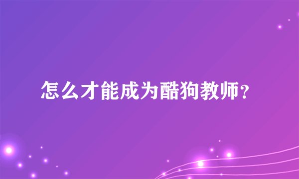怎么才能成为酷狗教师？