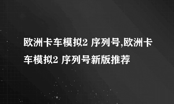欧洲卡车模拟2 序列号,欧洲卡车模拟2 序列号新版推荐