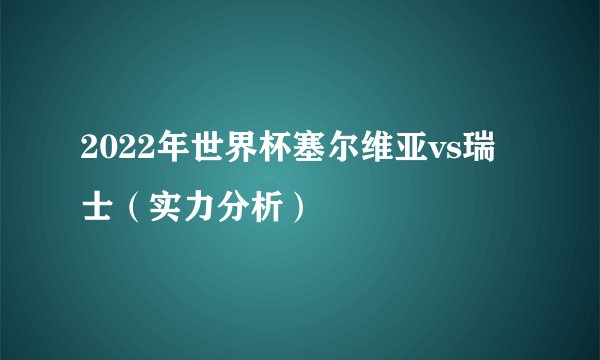 2022年世界杯塞尔维亚vs瑞士（实力分析）