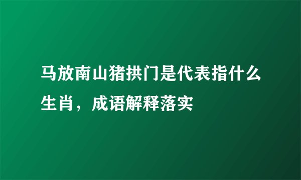 马放南山猪拱门是代表指什么生肖,成语解释落实