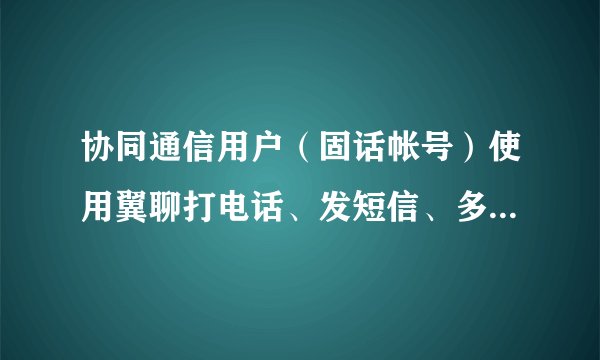 协同通信用户（固话帐号）使用翼聊打电话、发短信、多人通话等如何计费？