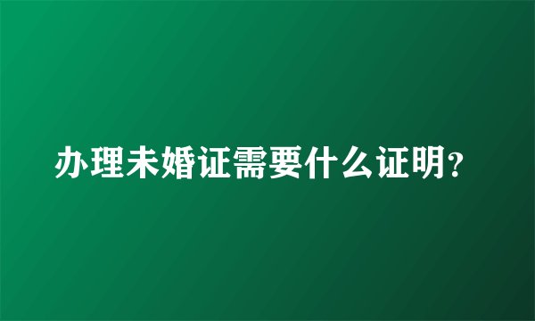 办理未婚证需要什么证明？
