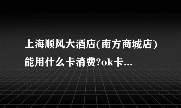 上海顺风大酒店(南方商城店)能用什么卡消费?ok卡可以吗?