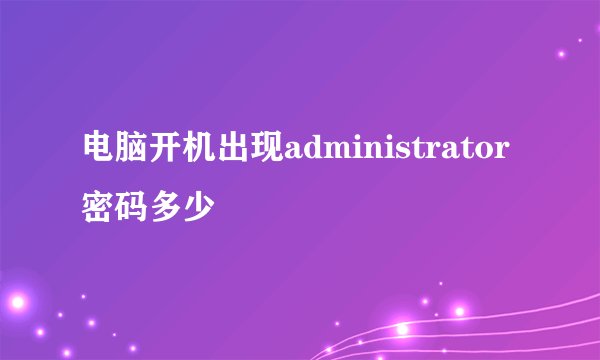 电脑开机出现administrator 密码多少