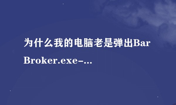 为什么我的电脑老是弹出BarBroker.exe-应用程序错误的指令