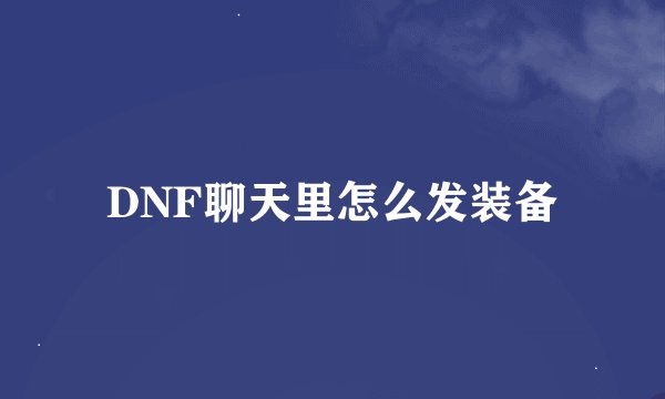 DNF聊天里怎么发装备