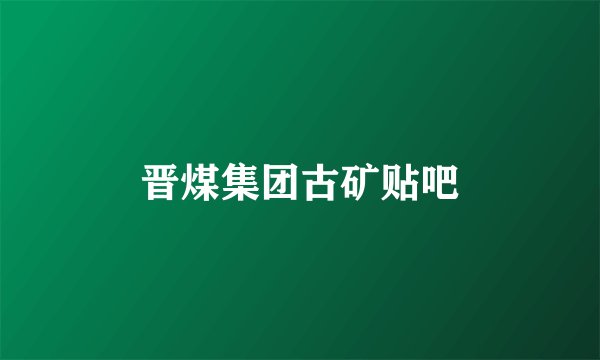 晋煤集团古矿贴吧