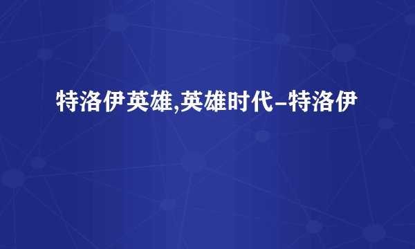 特洛伊英雄,英雄时代-特洛伊
