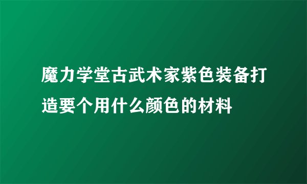魔力学堂古武术家紫色装备打造要个用什么颜色的材料