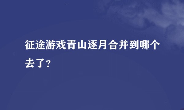 征途游戏青山逐月合并到哪个去了?