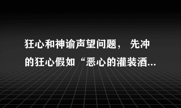 狂心和神谕声望问题， 先冲的狂心假如“恶心的灌装酒”能开出来变身饰品，再转冲神谕。。