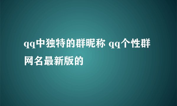 qq中独特的群昵称 qq个性群网名最新版的