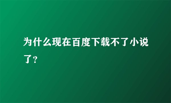 为什么现在百度下载不了小说了？