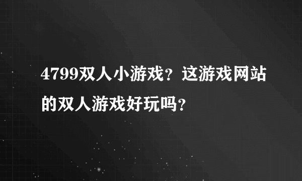 4799双人小游戏？这游戏网站的双人游戏好玩吗？