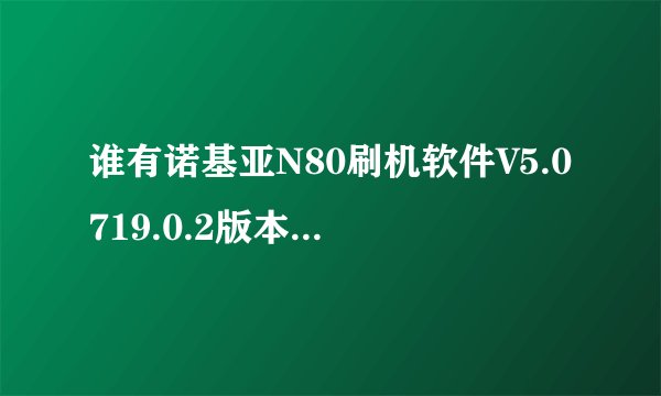 谁有诺基亚N80刷机软件V5.0719.0.2版本的下载地址