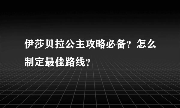 伊莎贝拉公主攻略必备？怎么制定最佳路线？