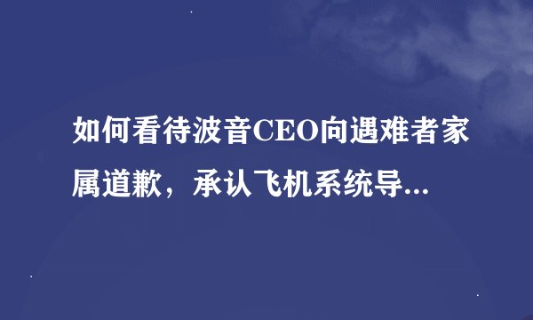 如何看待波音CEO向遇难者家属道歉，承认飞机系统导致故障？