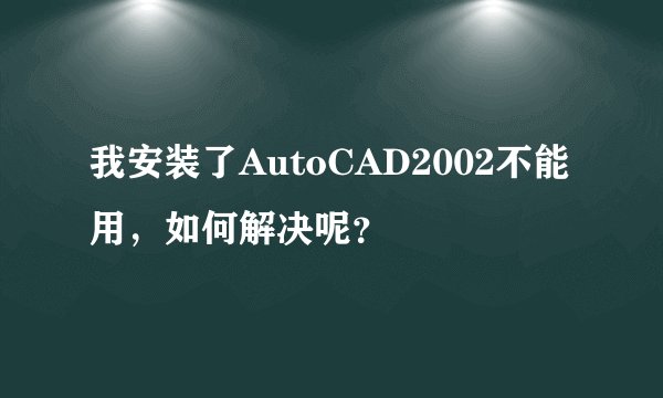 我安装了AutoCAD2002不能用，如何解决呢？