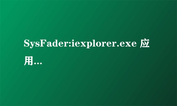 SysFader:iexplorer.exe 应用程序错误
