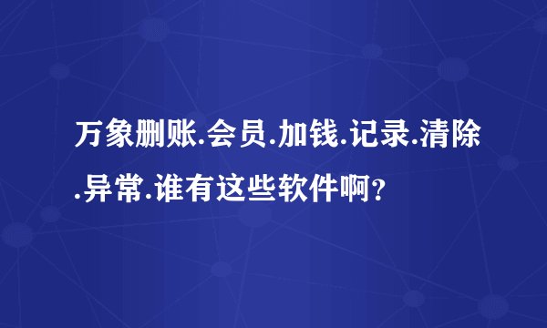 万象删账.会员.加钱.记录.清除.异常.谁有这些软件啊？