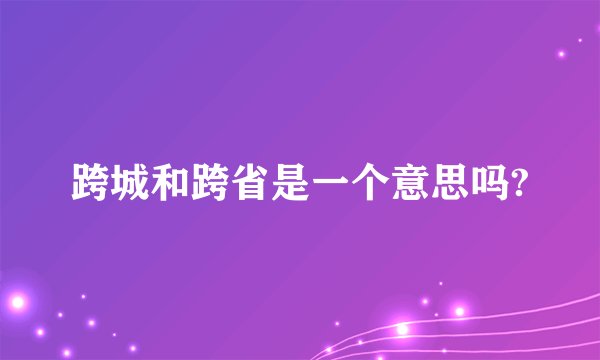 跨城和跨省是一个意思吗?