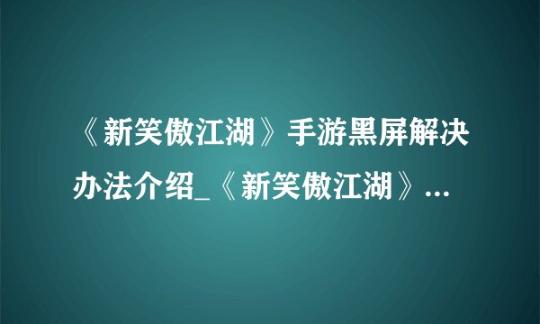 《新笑傲江湖》手游黑屏解决办法介绍_《新笑傲江湖》手游黑屏解决办法是什么