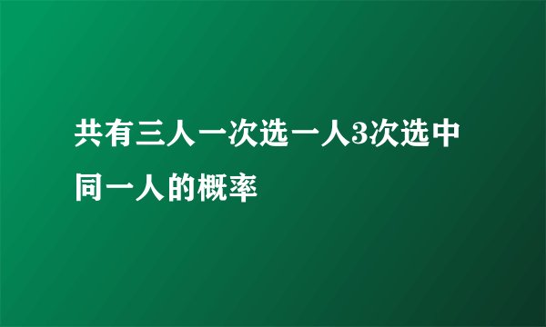 共有三人一次选一人3次选中同一人的概率