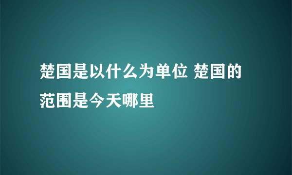 楚国是以什么为单位 楚国的范围是今天哪里