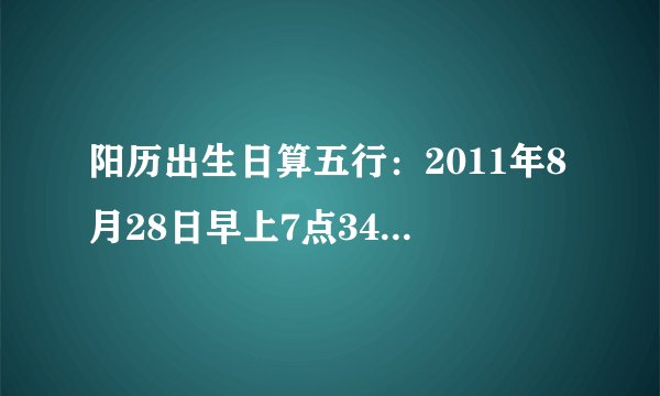 阳历出生日算五行：2011年8月28日早上7点34分，求正确五行