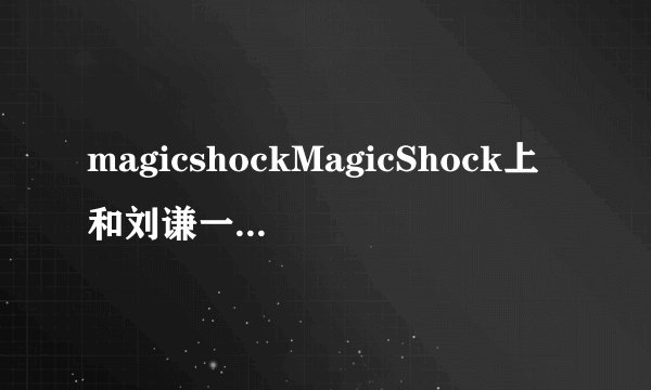 magicshockMagicShock上和刘谦一起表演的韩国女嘉宾是谁