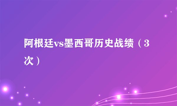 阿根廷vs墨西哥历史战绩（3次）
