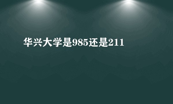 华兴大学是985还是211