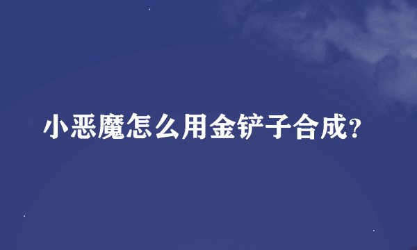 小恶魔怎么用金铲子合成？