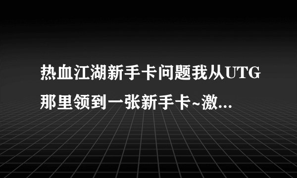 热血江湖新手卡问题我从UTG那里领到一张新手卡~激活了以后不是说