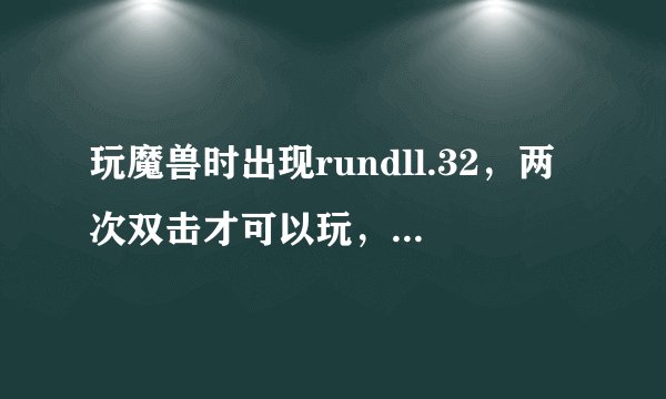 玩魔兽时出现rundll.32，两次双击才可以玩，CPU也占得超高，求解决办法（魔兽重装过，电脑里也没毒)