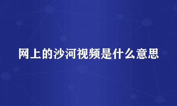 网上的沙河视频是什么意思