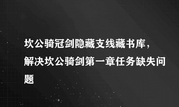 坎公骑冠剑隐藏支线藏书库，解决坎公骑剑第一章任务缺失问题