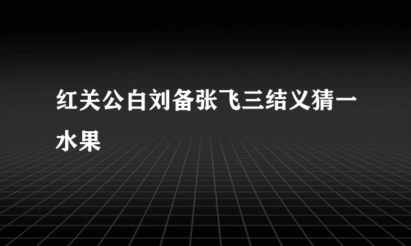 红关公白刘备张飞三结义猜一水果